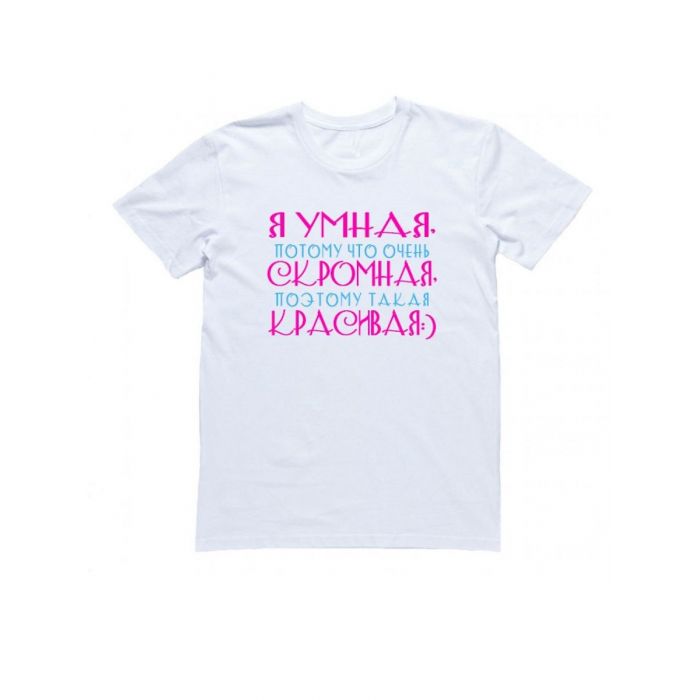 Женская футболка с прикольным принтом "Я УМНАЯ, потому что очень, СКРОМНАЯ, поэтому такая КРАСИВАЯ"